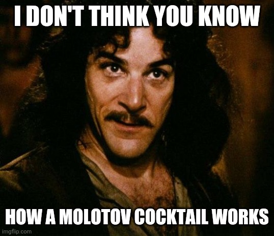 Inigo Montoya Meme | I DON'T THINK YOU KNOW HOW A MOLOTOV COCKTAIL WORKS | image tagged in memes,inigo montoya | made w/ Imgflip meme maker