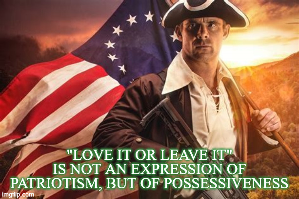 "LOVE IT OR LEAVE IT" IS NOT AN EXPRESSION OF PATRIOTISM, BUT OF POSSESSIVENESS | image tagged in modern american patriot,love it or leave it,get out,patriotism,envy,you keep using that word | made w/ Imgflip meme maker