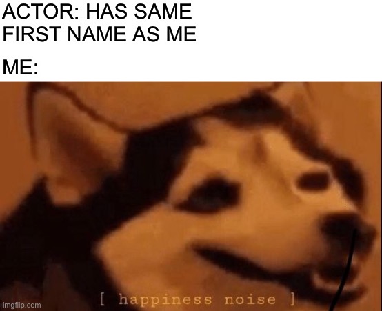 ¿Happy? | ACTOR: HAS SAME FIRST NAME AS ME; ME: | image tagged in blank white template,happiness noise,memes,actor | made w/ Imgflip meme maker