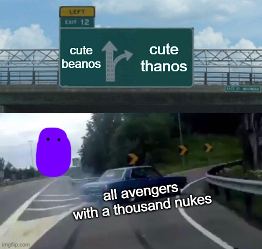 Left Exit 12 Off Ramp | cute beanos; cute thanos; all avengers with a thousand nukes | image tagged in memes,left exit 12 off ramp | made w/ Imgflip meme maker