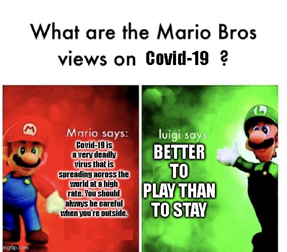 What are the mario bros views on:      ? | Covid-19; Covid-19 is a very deadly virus that is spreading across the world at a high rate. You should always be careful when you're outside. BETTER TO PLAY THAN TO STAY | image tagged in what are the mario bros views on | made w/ Imgflip meme maker