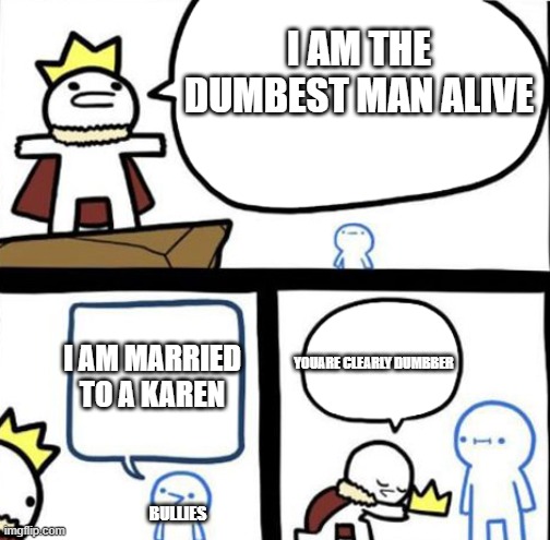 just dont | I AM THE DUMBEST MAN ALIVE; YOUARE CLEARLY DUMBBER; I AM MARRIED TO A KAREN; BULLIES | image tagged in dumbest man alive | made w/ Imgflip meme maker