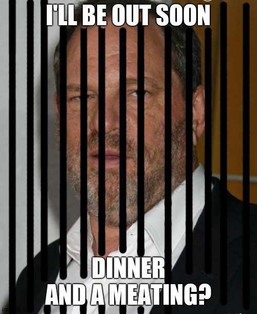 harvey weinstein | I'LL BE OUT SOON DINNER AND A MEATING? | image tagged in harvey weinstein | made w/ Imgflip meme maker