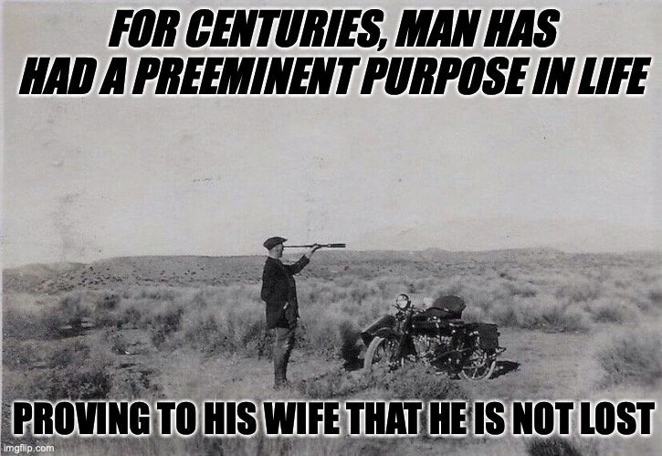 FOR CENTURIES, MAN HAS HAD A PREEMINENT PURPOSE IN LIFE; PROVING TO HIS WIFE THAT HE IS NOT LOST | image tagged in lost,motorcycle | made w/ Imgflip meme maker