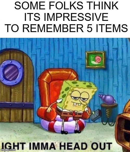 Spongebob | SOME FOLKS THINK ITS IMPRESSIVE TO REMEMBER 5 ITEMS | image tagged in memes,spongebob ight imma head out | made w/ Imgflip meme maker