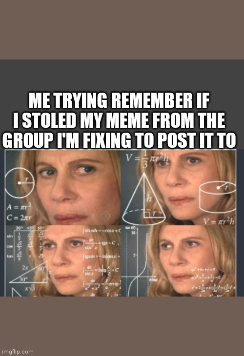 Duh | ME TRYING REMEMBER IF I STOLED MY MEME FROM THE GROUP I'M FIXING TO POST IT TO | image tagged in group,meme | made w/ Imgflip meme maker