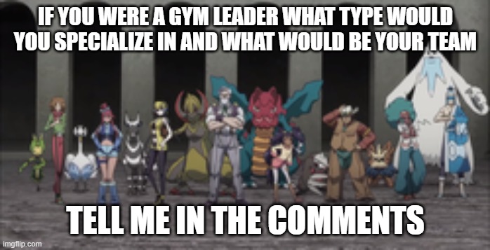 pokemon gym leaders | IF YOU WERE A GYM LEADER WHAT TYPE WOULD YOU SPECIALIZE IN AND WHAT WOULD BE YOUR TEAM; TELL ME IN THE COMMENTS | image tagged in pokemon,gym leaders,pokemon types,comments | made w/ Imgflip meme maker