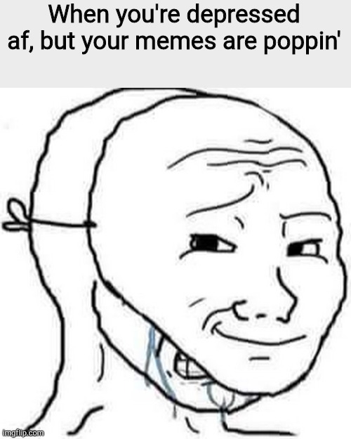 BIG sad :( | When you're depressed af, but your memes are poppin' | image tagged in i am fine wojak | made w/ Imgflip meme maker