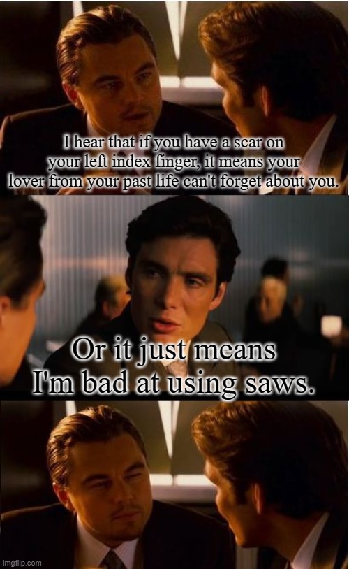 Inception Meme | I hear that if you have a scar on your left index finger, it means your lover from your past life can't forget about you. Or it just means I'm bad at using saws. | image tagged in memes,inception | made w/ Imgflip meme maker