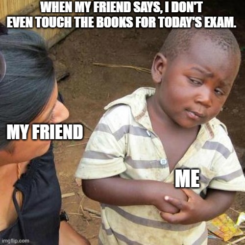 Third World Skeptical Kid Meme | WHEN MY FRIEND SAYS, I DON'T EVEN TOUCH THE BOOKS FOR TODAY'S EXAM. MY FRIEND; ME | image tagged in memes,third world skeptical kid | made w/ Imgflip meme maker