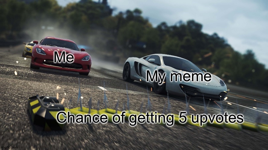 Need for speed most wanted | Me My meme Chance of getting 5 upvotes | image tagged in need for speed most wanted | made w/ Imgflip meme maker