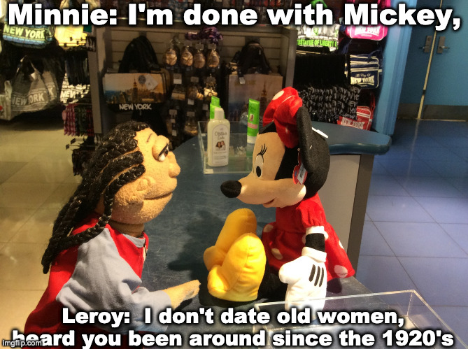 Leroy and Minnie | Minnie: I'm done with Mickey, Leroy:  I don't date old women, heard you been around since the 1920's | image tagged in leroy and minnie | made w/ Imgflip meme maker