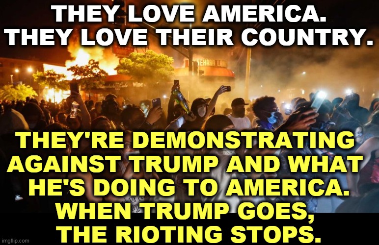 Trump is not the remedy. He's the problem. | THEY LOVE AMERICA.
THEY LOVE THEIR COUNTRY. THEY'RE DEMONSTRATING 
AGAINST TRUMP AND WHAT 
HE'S DOING TO AMERICA.
WHEN TRUMP GOES, 
THE RIOTING STOPS. | image tagged in riotersnodistancing,trump,problem | made w/ Imgflip meme maker