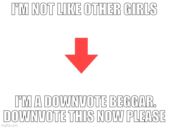 Please | I'M NOT LIKE OTHER GIRLS; I'M A DOWNVOTE BEGGAR. DOWNVOTE THIS NOW PLEASE | image tagged in downvote,beggar,begging,memes | made w/ Imgflip meme maker