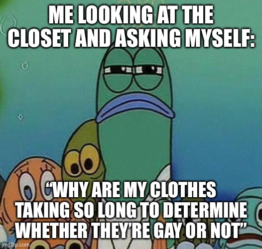 You should ask your clothes. | ME LOOKING AT THE CLOSET AND ASKING MYSELF:; “WHY ARE MY CLOTHES TAKING SO LONG TO DETERMINE WHETHER THEY’RE GAY OR NOT” | image tagged in spongebob,memes,gay,closet,clothes,funny | made w/ Imgflip meme maker