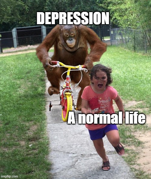 Depression be like | DEPRESSION; A normal life | image tagged in orangutan chasing girl on a tricycle | made w/ Imgflip meme maker