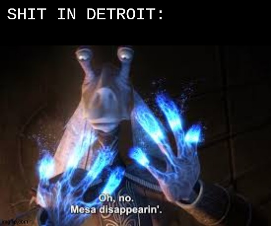 You just can't have it | SHIT IN DETROIT: | image tagged in oh no mesa disappearing | made w/ Imgflip meme maker
