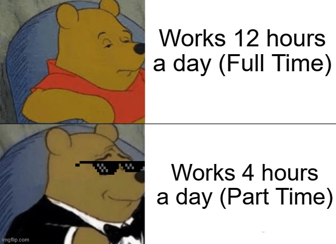 Making memes | Works 12 hours a day (Full Time); Works 4 hours a day (Part Time) | image tagged in memes,tuxedo winnie the pooh,labor,tired | made w/ Imgflip meme maker
