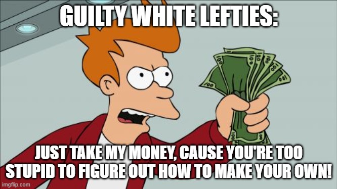 Shut Up And Take My Money Fry Meme | GUILTY WHITE LEFTIES: JUST TAKE MY MONEY, CAUSE YOU'RE TOO STUPID TO FIGURE OUT HOW TO MAKE YOUR OWN! | image tagged in memes,shut up and take my money fry | made w/ Imgflip meme maker