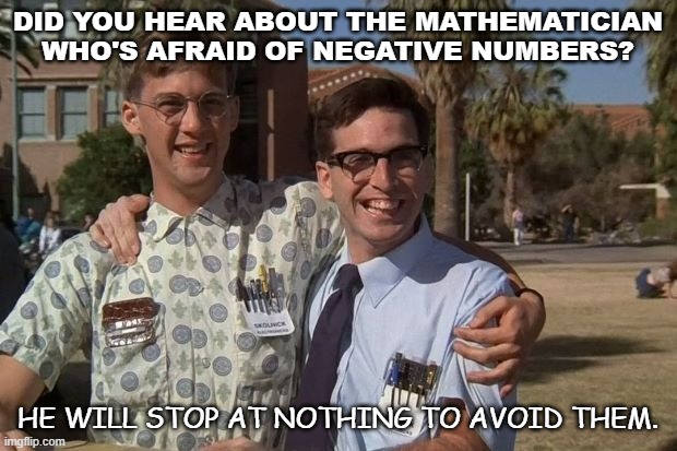 Daily Bad Dad Joke July 28 2020 | DID YOU HEAR ABOUT THE MATHEMATICIAN WHO'S AFRAID OF NEGATIVE NUMBERS? HE WILL STOP AT NOTHING TO AVOID THEM. | image tagged in revenge of the nerds | made w/ Imgflip meme maker