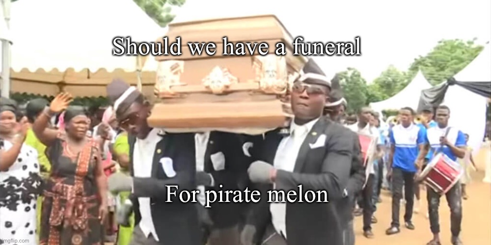 Hmmm | Should we have a funeral; For pirate melon | image tagged in dancing funeral | made w/ Imgflip meme maker