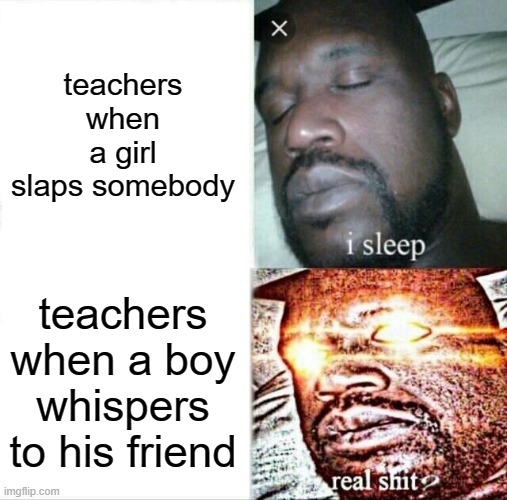 Sleeping Shaq Meme | teachers when a girl slaps somebody; teachers when a boy whispers to his friend | image tagged in memes,sleeping shaq | made w/ Imgflip meme maker