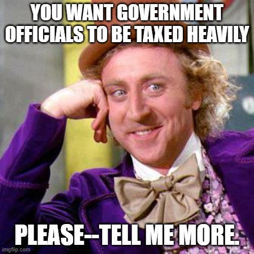 tax the government | YOU WANT GOVERNMENT OFFICIALS TO BE TAXED HEAVILY; PLEASE--TELL ME MORE. | image tagged in willy wonka blank | made w/ Imgflip meme maker