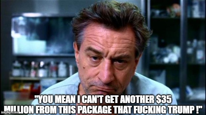 robert de niro | "YOU MEAN I CAN'T GET ANOTHER $35 MILLION FROM THIS PACKAGE THAT FUCKING TRUMP !" | image tagged in robert de niro | made w/ Imgflip meme maker