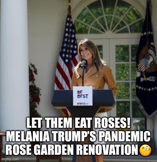 Melania Trump to Announce Plan to Revamp White House Rose Garden. | LET THEM EAT ROSES! MELANIA TRUMP’S PANDEMIC ROSE GARDEN RENOVATION🧐 | image tagged in melania trump,rose garden,dumb blonde,escort,donald trump,trump supporters | made w/ Imgflip meme maker