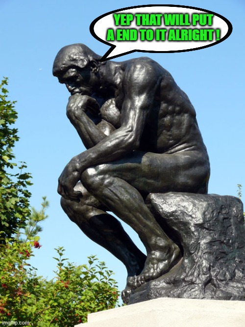 The Thinker | YEP THAT WILL PUT A END TO IT ALRIGHT ! | image tagged in the thinker | made w/ Imgflip meme maker