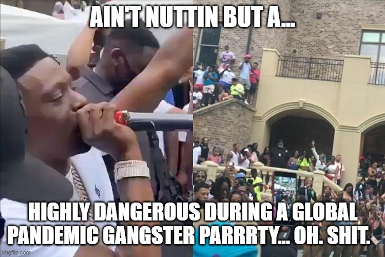 Boosie's corona party | AIN'T NUTTIN BUT A... HIGHLY DANGEROUS DURING A GLOBAL PANDEMIC GANGSTER PARRRTY... OH. SHIT. | image tagged in rap | made w/ Imgflip meme maker