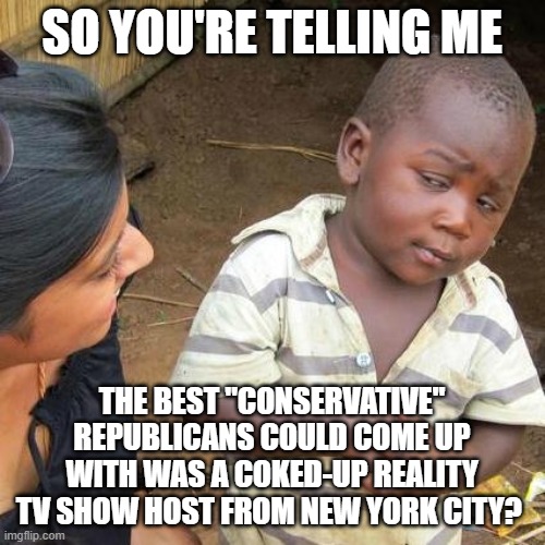 Third World Skeptical Kid Meme | SO YOU'RE TELLING ME THE BEST "CONSERVATIVE" REPUBLICANS COULD COME UP WITH WAS A COKED-UP REALITY TV SHOW HOST FROM NEW YORK CITY? | image tagged in memes,third world skeptical kid | made w/ Imgflip meme maker