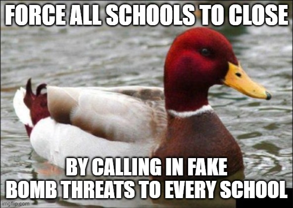An alternative solution to keep children safe | FORCE ALL SCHOOLS TO CLOSE; BY CALLING IN FAKE BOMB THREATS TO EVERY SCHOOL | image tagged in memes,malicious advice mallard | made w/ Imgflip meme maker