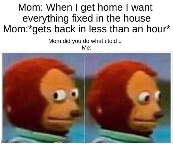 BRUU | Mom: When I get home I want 
everything fixed in the house
Mom:*gets back in less than an hour*; Mom:did you do what i told u  
Me: | image tagged in memes,monkey puppet | made w/ Imgflip meme maker