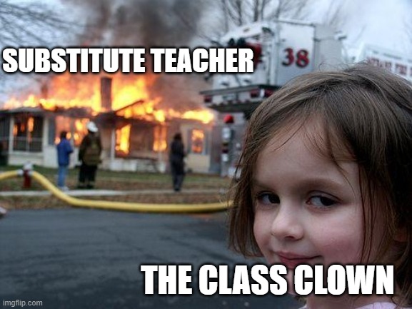 it do be like that doe |  SUBSTITUTE TEACHER; THE CLASS CLOWN | image tagged in memes,disaster girl,school,funny,lol,imgflip | made w/ Imgflip meme maker