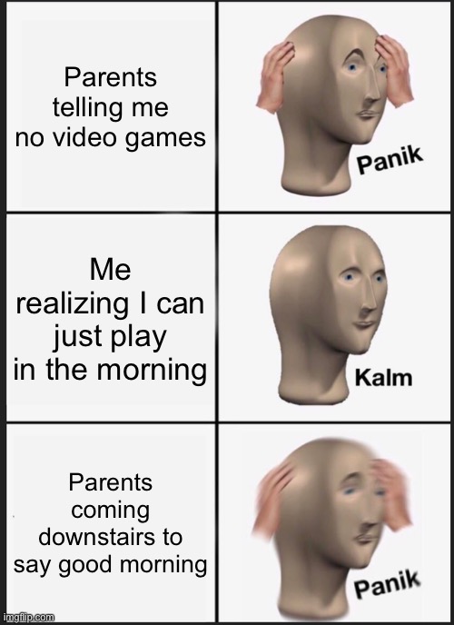 . | Parents telling me no video games; Me realizing I can just play in the morning; Parents coming downstairs to say good morning | image tagged in memes,panik kalm panik | made w/ Imgflip meme maker
