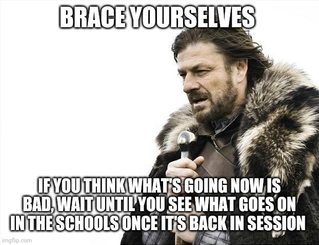 Sending your kids to the wolves | BRACE YOURSELVES; IF YOU THINK WHAT'S GOING NOW IS BAD, WAIT UNTIL YOU SEE WHAT GOES ON IN THE SCHOOLS ONCE IT'S BACK IN SESSION | image tagged in memes,brace yourselves x is coming | made w/ Imgflip meme maker