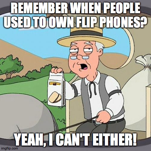 Remember those? | REMEMBER WHEN PEOPLE USED TO OWN FLIP PHONES? YEAH, I CAN'T EITHER! | image tagged in memes,pepperidge farm remembers,flip phones | made w/ Imgflip meme maker