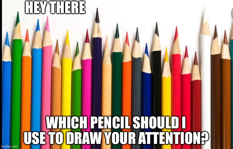 Pencil | HEY THERE; WHICH PENCIL SHOULD I USE TO DRAW YOUR ATTENTION? | image tagged in drawing | made w/ Imgflip meme maker