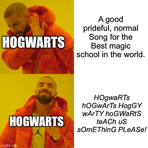 HOGGY WARTY HOGWARTS | A good prideful, normal
Song for the
Best magic school in the world. HOGWARTS; HOgwaRTs hOGwArTs HogGY wArTY hoGWaRtS teACh uS sOmEThinG PLeASe! HOGWARTS | image tagged in memes,drake hotline bling | made w/ Imgflip meme maker