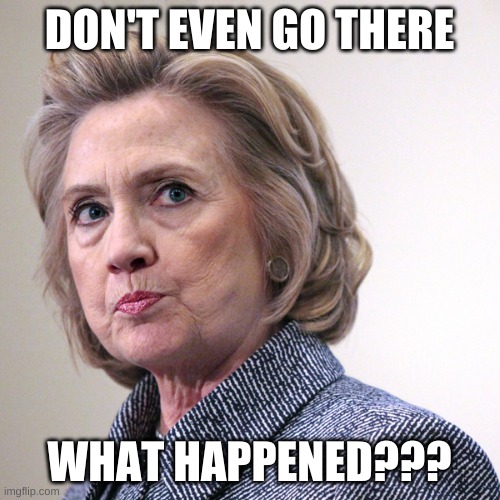 hillary clinton pissed | DON'T EVEN GO THERE WHAT HAPPENED??? | image tagged in hillary clinton pissed | made w/ Imgflip meme maker