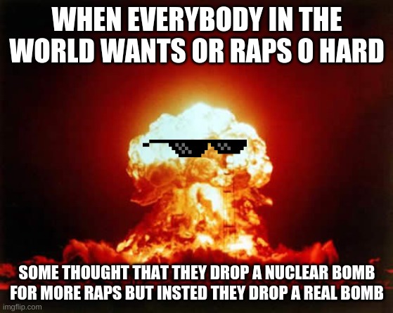 Holy moly | WHEN EVERYBODY IN THE WORLD WANTS OR RAPS O HARD; SOME THOUGHT THAT THEY DROP A NUCLEAR BOMB FOR MORE RAPS BUT INSTED THEY DROP A REAL BOMB | image tagged in memes,nuclear explosion | made w/ Imgflip meme maker