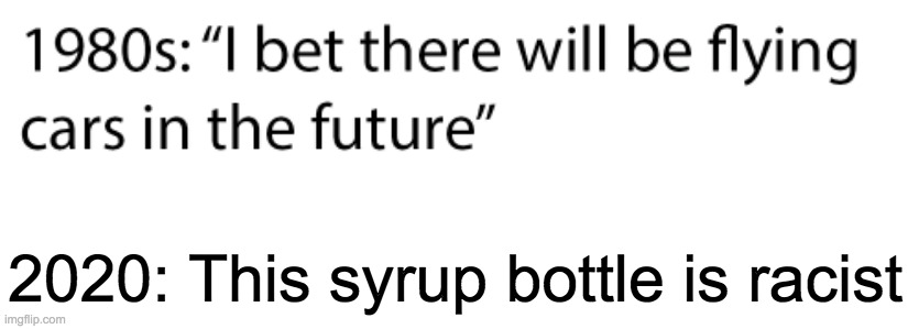 Cancel culture? More like cancer culture. | 2020: This syrup bottle is racist | image tagged in funny,memes,politics,ConservativeMemes | made w/ Imgflip meme maker