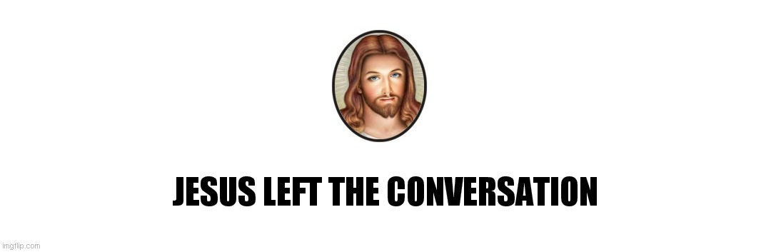 Jesus left the conversation | JESUS LEFT THE CONVERSATION | image tagged in jesus,conversation | made w/ Imgflip meme maker