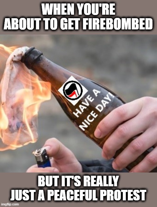 A polite way to open a "conversation" | WHEN YOU'RE ABOUT TO GET FIREBOMBED; BUT IT'S REALLY JUST A PEACEFUL PROTEST | image tagged in memes,antifa,stupid liberals,2020 riots,molotov cocktail,have a nice day | made w/ Imgflip meme maker
