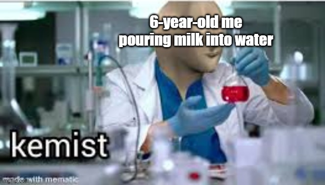 kemist | 6-year-old me pouring milk into water | image tagged in kemist | made w/ Imgflip meme maker