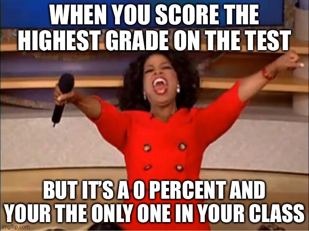 Oprah You Get A Meme | WHEN YOU SCORE THE HIGHEST GRADE ON THE TEST; BUT IT’S A 0 PERCENT AND YOUR THE ONLY ONE IN YOUR CLASS | image tagged in memes,oprah you get a | made w/ Imgflip meme maker