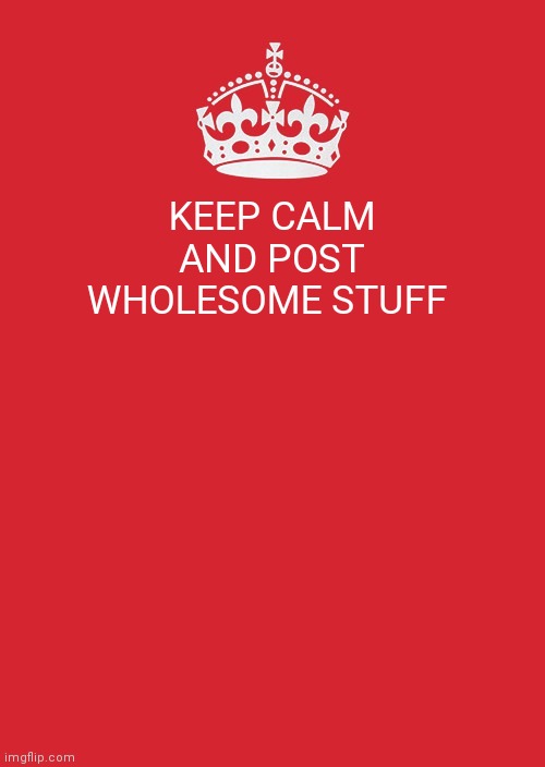 Keep Calm And Carry On Red Meme | KEEP CALM AND POST WHOLESOME STUFF | image tagged in memes,keep calm and carry on red | made w/ Imgflip meme maker