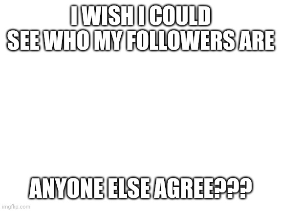Upvote if you agreee | I WISH I COULD SEE WHO MY FOLLOWERS ARE; ANYONE ELSE AGREE??? | image tagged in blank white template,followers | made w/ Imgflip meme maker