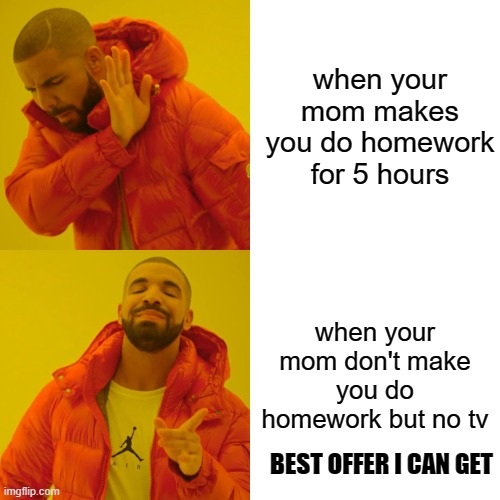 Drake Hotline Bling | when your mom makes you do homework for 5 hours; when your mom don't make you do homework but no tv; BEST OFFER I CAN GET | image tagged in memes,drake hotline bling | made w/ Imgflip meme maker
